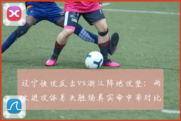 辽宁快攻反击vs浙江阵地攻坚：两大进攻体系决胜场真实命中率对比