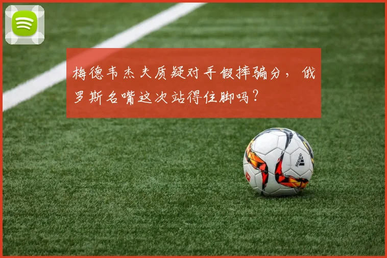 梅德韦杰夫质疑对手假摔骗分,俄罗斯名嘴这次站得住脚吗?