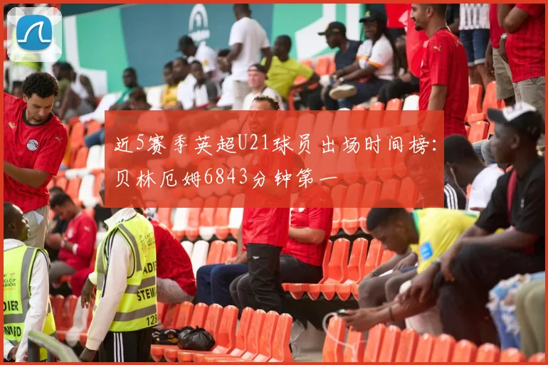 近5赛季英超U21球员出场时间榜：贝林厄姆6843分钟第一