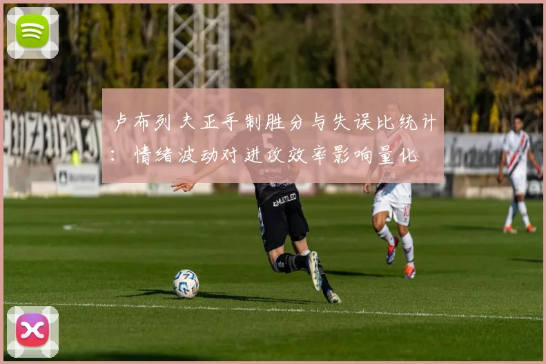 卢布列夫正手制胜分与失误比统计：情绪波动对进攻效率影响量化