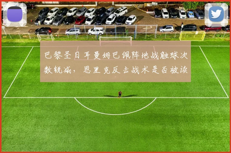 巴黎圣日耳曼姆巴佩阵地战触球次数锐减，恩里克反击战术是否被读透？