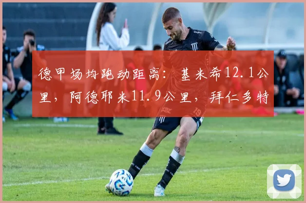 德甲场均跑动距离:基米希12.1公里,阿德耶米11.9公里,拜仁多特双雄领跑