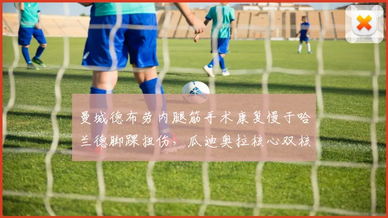 曼城德布劳内腿筋手术康复慢于哈兰德脚踝扭伤，瓜迪奥拉核心双核复出时间差一个月