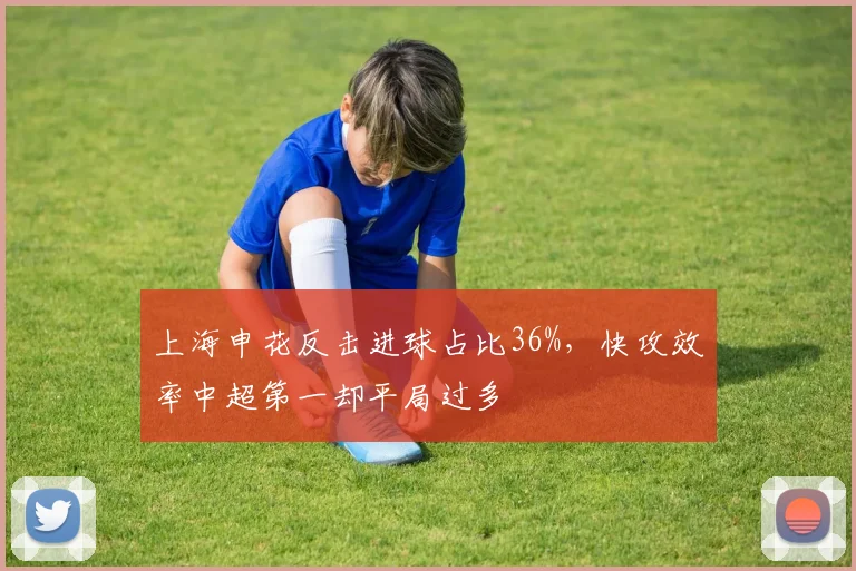 上海申花反击进球占比36%，快攻效率中超第一却平局过多