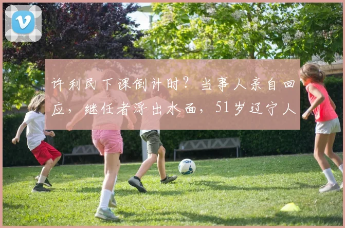 许利民下课倒计时？当事人亲自回应，继任者浮出水面，51岁辽宁人