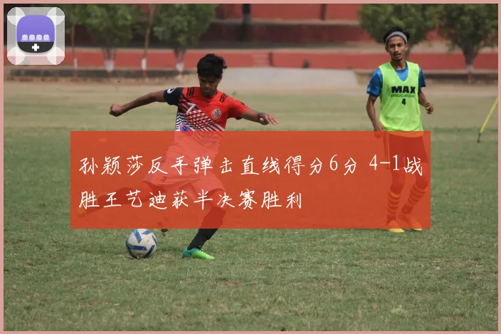 孙颖莎反手弹击直线得分6分 4-1战胜王艺迪获半决赛胜利