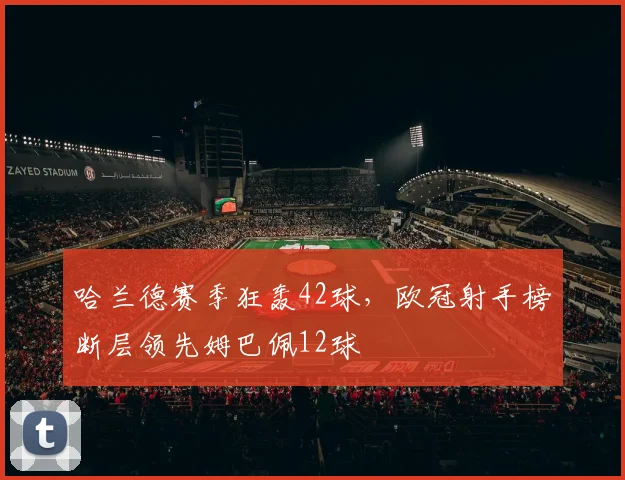 哈兰德赛季狂轰42球，欧冠射手榜断层领先姆巴佩12球