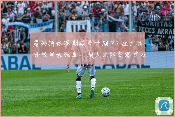 詹姆斯休赛期减重计划 vs 杜兰特升级训练强度，湖人太阳新赛季核心状态对比