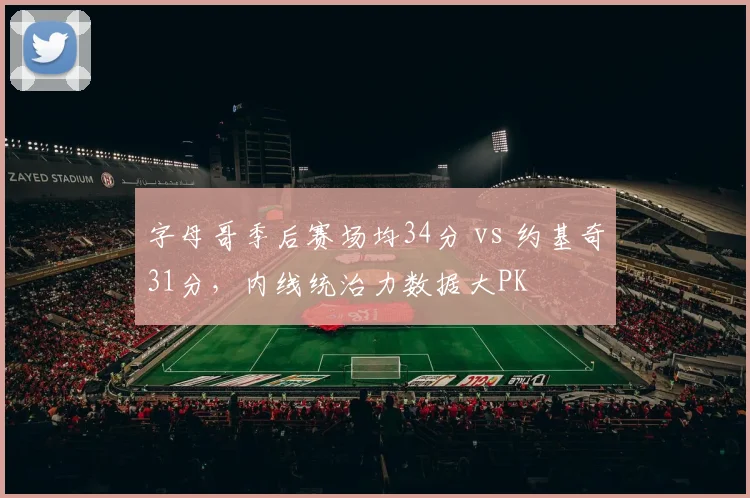 字母哥季后赛场均34分 vs 约基奇31分，内线统治力数据大PK