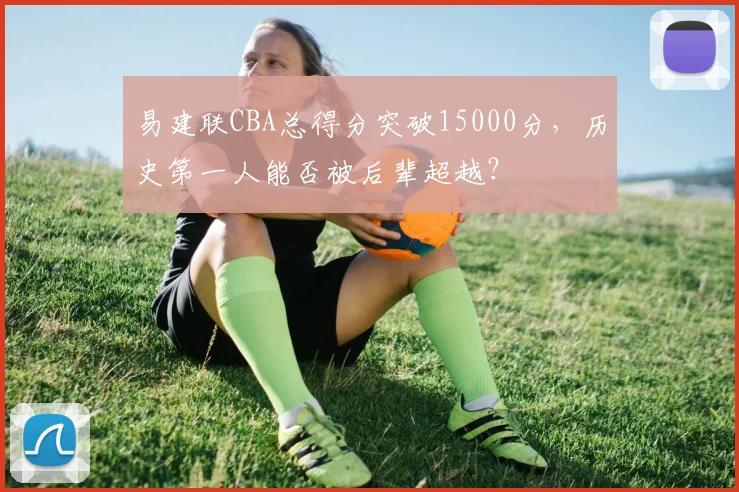 易建联CBA总得分突破15000分，历史第一人能否被后辈超越？