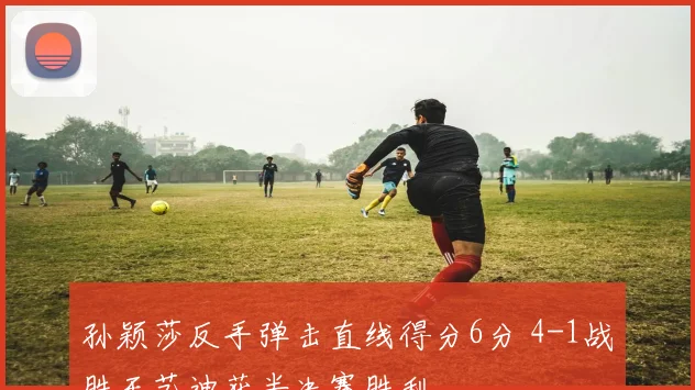 孙颖莎反手弹击直线得分6分 4-1战胜王艺迪获半决赛胜利